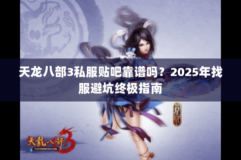 天龙八部3私服贴吧靠谱吗?2025年找服避坑终极指南 天龙八部3私服贴吧靠谱吗?2025年找服避坑终极指南
