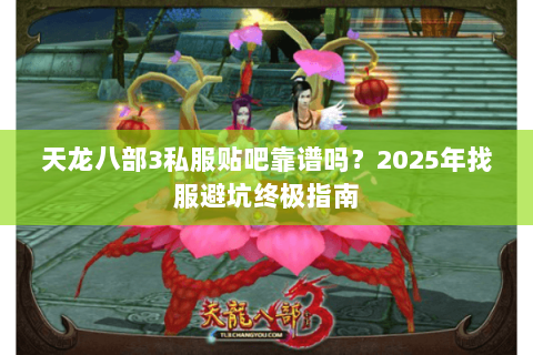天龙八部3私服贴吧靠谱吗?2025年找服避坑终极指南 天龙八部3私服贴吧靠谱吗?2025年找服避坑终极指南