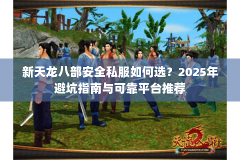 新天龙八部安全私服如何选?2025年避坑指南与可靠平台推荐 新天龙八部安全私服如何选?2025年避坑指南与可靠平台推荐