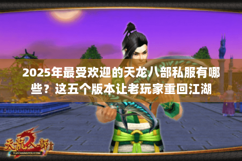 2025年最受欢迎的天龙八部私服有哪些?这五个版本让老玩家重回江湖 2025年最受欢迎的天龙八部私服有哪些?这五个版本让老玩家重回江湖