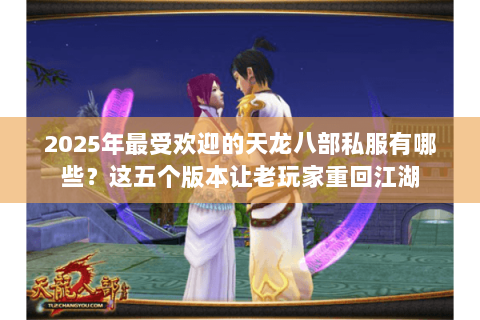 2025年最受欢迎的天龙八部私服有哪些?这五个版本让老玩家重回江湖 2025年最受欢迎的天龙八部私服有哪些?这五个版本让老玩家重回江湖