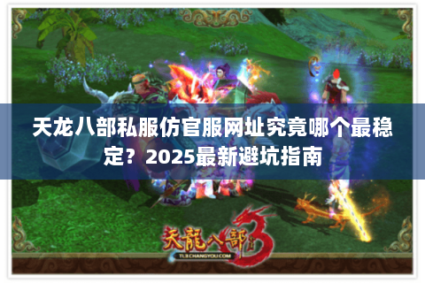 天龙八部私服仿官服网址究竟哪个最稳定?2025最新避坑指南 天龙八部私服仿官服网址究竟哪个最稳定?2025最新避坑指南