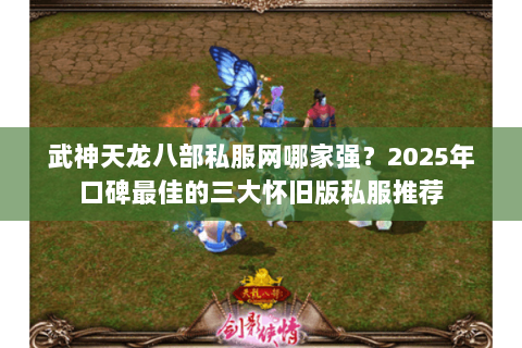 武神天龙八部私服网哪家强?2025年口碑最佳的三大怀旧版私服推荐 武神天龙八部私服网哪家强?2025年口碑最佳的三大怀旧版私服推荐