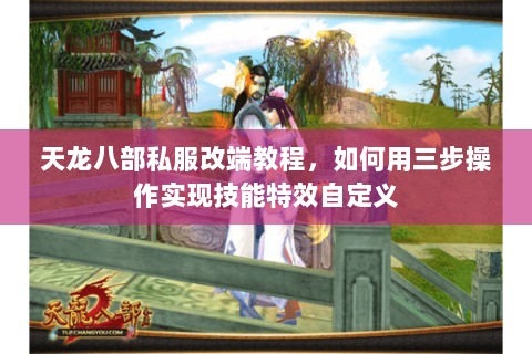 天龙八部私服改端教程,如何用三步操作实现技能特效自定义 天龙八部私服改端教程,如何用三步操作实现技能特效自定义
