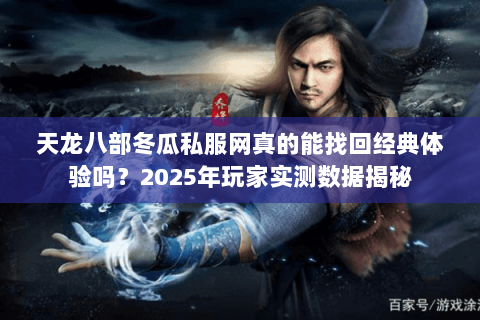 天龙八部冬瓜私服网真的能找回经典体验吗?2025年玩家实测数据揭秘 天龙八部冬瓜私服网真的能找回经典体验吗?2025年玩家实测数据揭秘