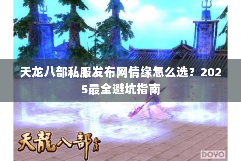 天龙八部私服发布网情缘怎么选？2025最全避坑指南