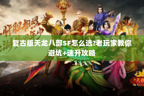 复古版天龙八部SF怎么选?老玩家教你避坑+速升攻略 复古版天龙八部SF怎么选?老玩家教你避坑+速升攻略
