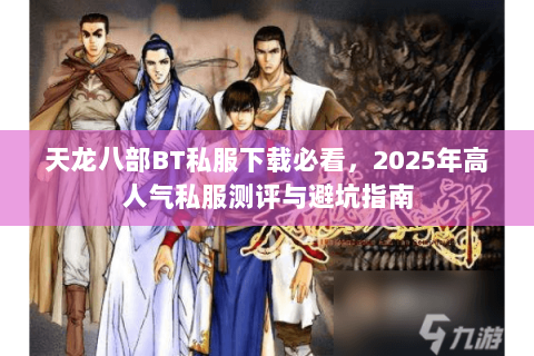 天龙八部BT私服下载必看,2025年高人气私服测评与避坑指南 天龙八部BT私服下载必看,2025年高人气私服测评与避坑指南