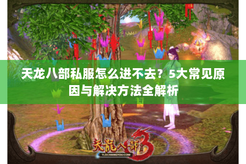 天龙八部私服怎么进不去?5大常见原因与解决方法全解析 天龙八部私服怎么进不去?5大常见原因与解决方法全解析