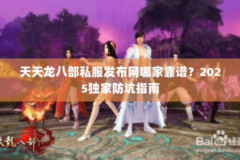 天天龙八部私服发布网哪家靠谱?2025独家防坑指南 天天龙八部私服发布网哪家靠谱?2025独家防坑指南