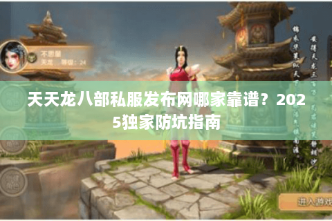 天天龙八部私服发布网哪家靠谱?2025独家防坑指南 天天龙八部私服发布网哪家靠谱?2025独家防坑指南