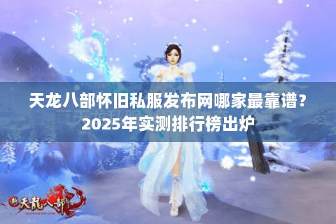 天龙八部怀旧私服发布网哪家最靠谱？2025年实测排行榜出炉