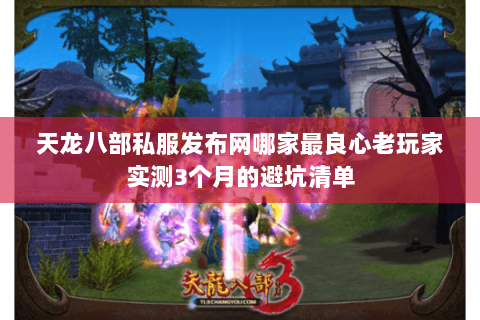 天龙八部私服发布网哪家最良心老玩家实测3个月的避坑清单 天龙八部私服发布网哪家最良心老玩家实测3个月的避坑清单