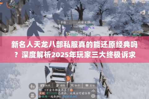 新名人天龙八部私服真的能还原经典吗?深度解析2025年玩家三大终极诉求 新名人天龙八部私服真的能还原经典吗?深度解析2025年玩家三大终极诉求