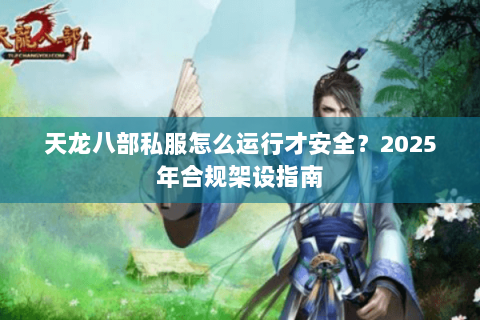 天龙八部私服怎么运行才安全?2025年合规架设指南 天龙八部私服怎么运行才安全?2025年合规架设指南