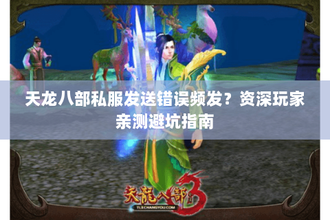 天龙八部私服发送错误频发?资深玩家亲测避坑指南 天龙八部私服发送错误频发?资深玩家亲测避坑指南