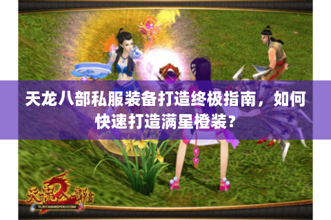 天龙八部私服装备打造终极指南,如何快速打造满星橙装? 天龙八部私服装备打造终极指南,如何快速打造满星橙装?