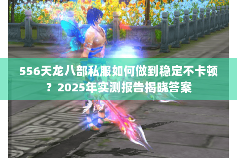 556天龙八部私服如何做到稳定不卡顿?2025年实测报告揭晓答案 556天龙八部私服如何做到稳定不卡顿?2025年实测报告揭晓答案