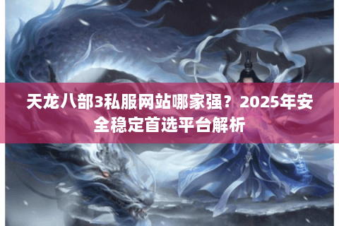 天龙八部3私服网站哪家强？2025年安全稳定首选平台解析