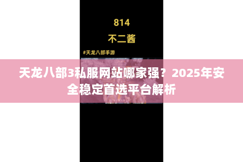天龙八部3私服网站哪家强？2025年安全稳定首选平台解析