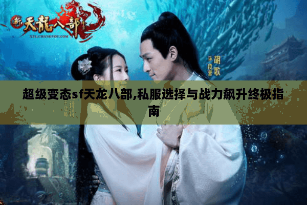 超级变态sf天龙八部,私服选择与战力飙升终极指南