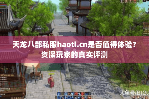 天龙八部私服haotl.cn是否值得体验?资深玩家的真实评测 天龙八部私服haotl.cn是否值得体验?资深玩家的真实评测