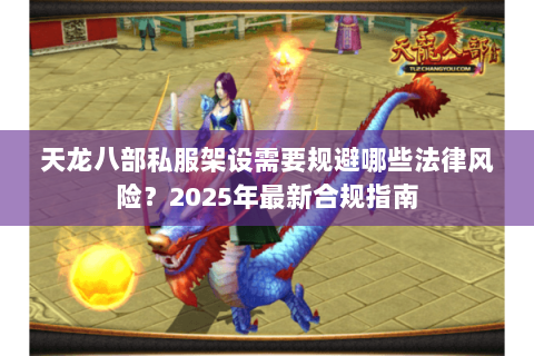 天龙八部私服架设需要规避哪些法律风险?2025年最新合规指南 天龙八部私服架设需要规避哪些法律风险?2025年最新合规指南