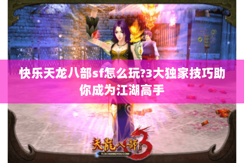 快乐天龙八部sf怎么玩?3大独家技巧助你成为江湖高手 快乐天龙八部sf怎么玩?3大独家技巧助你成为江湖高手