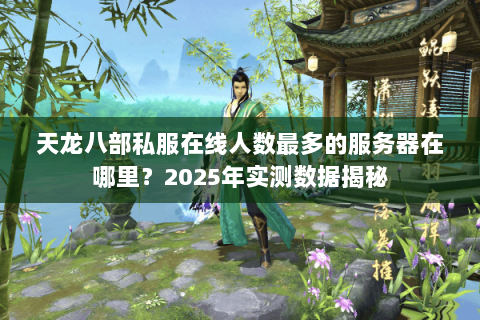 天龙八部私服在线人数最多的服务器在哪里?2025年实测数据揭秘 天龙八部私服在线人数最多的服务器在哪里?2025年实测数据揭秘