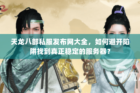 天龙八部私服发布网大全,如何避开陷阱找到真正稳定的服务器? 天龙八部私服发布网大全,如何避开陷阱找到真正稳定的服务器?