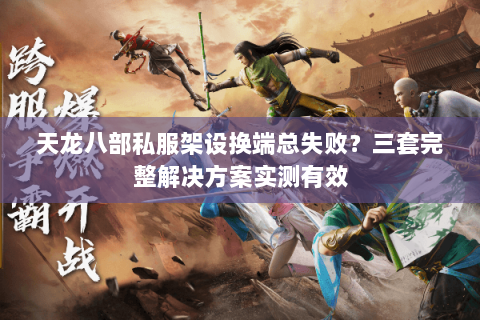 天龙八部私服架设换端总失败?三套完整解决方案实测有效 天龙八部私服架设换端总失败?三套完整解决方案实测有效