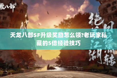 天龙八部SF升级奖励怎么领?老玩家私藏的5倍经验技巧 天龙八部SF升级奖励怎么领?老玩家私藏的5倍经验技巧