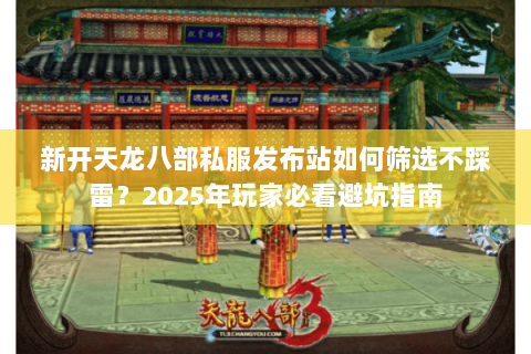 新开天龙八部私服发布站如何筛选不踩雷?2025年玩家必看避坑指南 新开天龙八部私服发布站如何筛选不踩雷?2025年玩家必看避坑指南