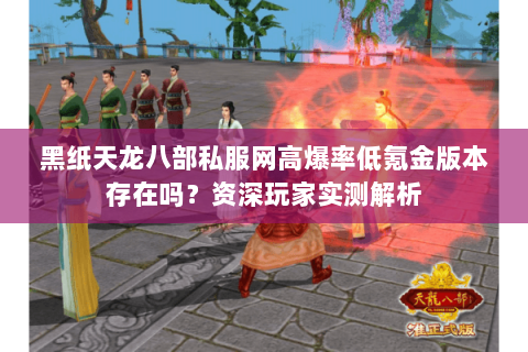 黑纸天龙八部私服网高爆率低氪金版本存在吗?资深玩家实测解析 黑纸天龙八部私服网高爆率低氪金版本存在吗?资深玩家实测解析