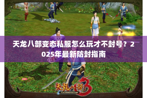 天龙八部变态私服怎么玩才不封号?2025年最新防封指南 天龙八部变态私服怎么玩才不封号?2025年最新防封指南