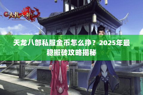 天龙八部私服金币怎么挣?2025年最稳搬砖攻略揭秘 天龙八部私服金币怎么挣?2025年最稳搬砖攻略揭秘