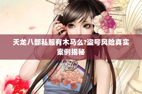 天龙八部私服有木马么?盗号风险真实案例揭秘 天龙八部私服有木马么?盗号风险真实案例揭秘