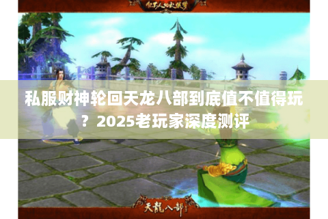 私服财神轮回天龙八部到底值不值得玩?2025老玩家深度测评 私服财神轮回天龙八部到底值不值得玩?2025老玩家深度测评