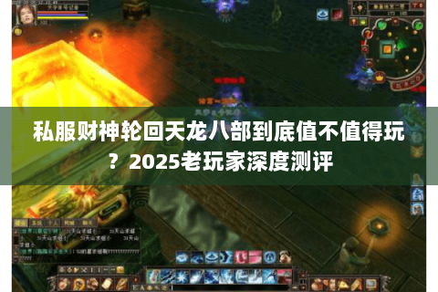 私服财神轮回天龙八部到底值不值得玩?2025老玩家深度测评 私服财神轮回天龙八部到底值不值得玩?2025老玩家深度测评