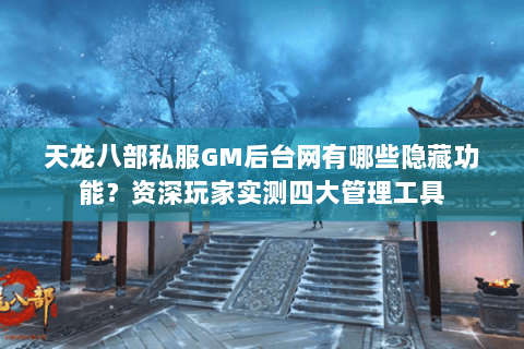 天龙八部私服GM后台网有哪些隐藏功能?资深玩家实测四大管理工具 天龙八部私服GM后台网有哪些隐藏功能?资深玩家实测四大管理工具