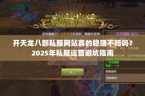 开天龙八部私服网站真的稳赚不赔吗?2025年私服运营避坑指南 开天龙八部私服网站真的稳赚不赔吗?2025年私服运营避坑指南