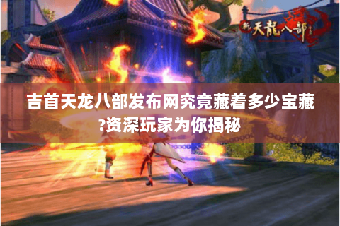 吉首天龙八部发布网究竟藏着多少宝藏?资深玩家为你揭秘 吉首天龙八部发布网究竟藏着多少宝藏?资深玩家为你揭秘