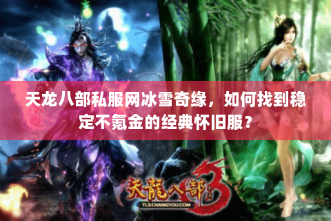 天龙八部私服网冰雪奇缘,如何找到稳定不氪金的经典怀旧服? 天龙八部私服网冰雪奇缘,如何找到稳定不氪金的经典怀旧服?