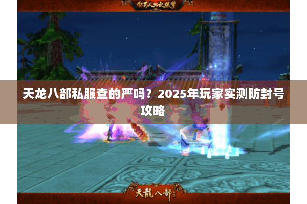 天龙八部私服查的严吗?2025年玩家实测防封号攻略 天龙八部私服查的严吗?2025年玩家实测防封号攻略