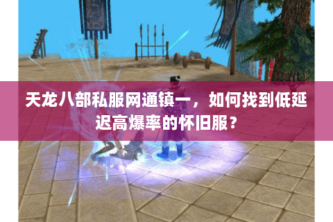 天龙八部私服网通镇一,如何找到低延迟高爆率的怀旧服? 天龙八部私服网通镇一,如何找到低延迟高爆率的怀旧服?