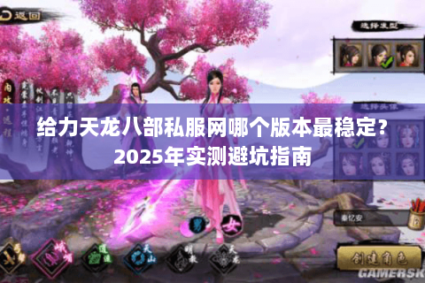 给力天龙八部私服网哪个版本最稳定?2025年实测避坑指南 给力天龙八部私服网哪个版本最稳定?2025年实测避坑指南