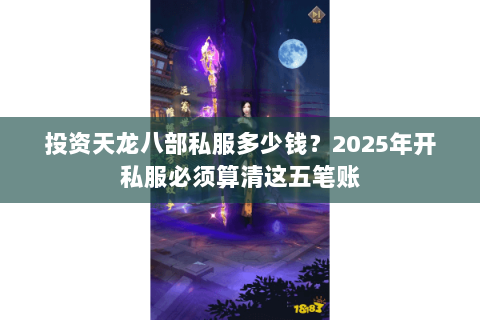 投资天龙八部私服多少钱?2025年开私服必须算清这五笔账 投资天龙八部私服多少钱?2025年开私服必须算清这五笔账