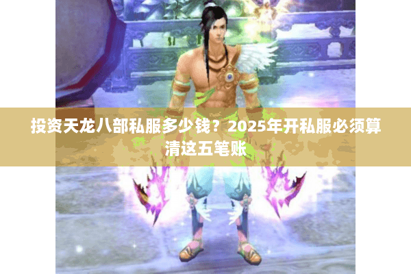 投资天龙八部私服多少钱?2025年开私服必须算清这五笔账 投资天龙八部私服多少钱?2025年开私服必须算清这五笔账