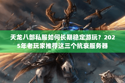天龙八部私服如何长期稳定游玩?2025年老玩家推荐这三个抗衰服务器 天龙八部私服如何长期稳定游玩?2025年老玩家推荐这三个抗衰服务器
