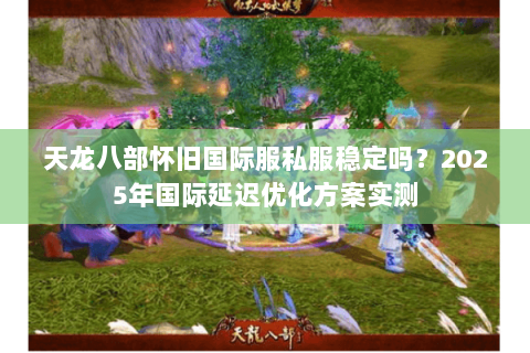 天龙八部怀旧国际服私服稳定吗？2025年国际延迟优化方案实测